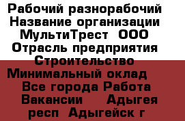 Рабочий-разнорабочий › Название организации ­ МультиТрест, ООО › Отрасль предприятия ­ Строительство › Минимальный оклад ­ 1 - Все города Работа » Вакансии   . Адыгея респ.,Адыгейск г.